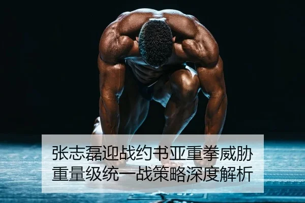张志磊迎战约书亚重拳威胁 重量级统一战策略深度解析